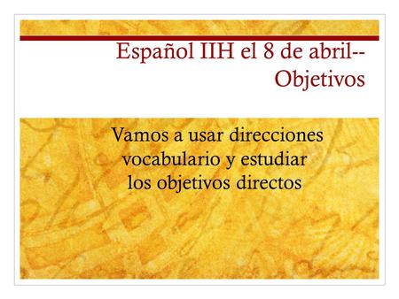 Español IIH el 8 de abril-- Objetivos Vamos a usar direcciones vocabulario y estudiar los objetivos directos.