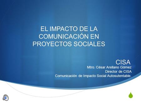 EL IMPACTO DE LA COMUNICACIÓN EN PROYECTOS SOCIALES CISA Mtro. César Arellano Gómez Director de CISA Comunicación de Impacto Social Autosutentable.