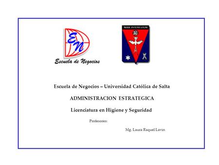 Escuela de Negocios – Universidad Católica de Salta ADMINISTRACION ESTRATEGICA Licenciatura en Higiene y Seguridad Profesores: Mg. Laura Raquel Lavin.