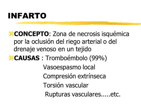 INFARTO CONCEPTO: Zona de necrosis isquémica por la oclusión del riego arterial o del drenaje venoso en un tejido CAUSAS : Tromboémbolo (99%) Vasoespasmo.