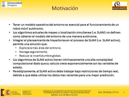 MADRID, 22-23 DE MAYO DE 2012 Ref: DPI2009-13710 / Motivación 1 Tener un modelo operativo del entorno es esencial para el funcionamiento de un robot móvil.