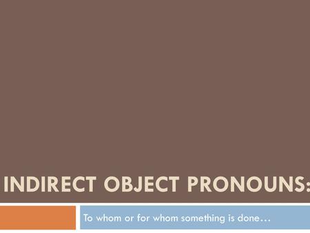 INDIRECT OBJECT PRONOUNS: To whom or for whom something is done…
