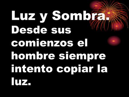 Luz y Sombra. Desde sus comienzos el hombre siempre intento copiar la luz.
