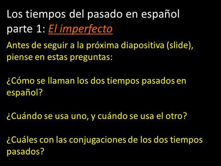 Los tiempos del pasado en español parte 1: El imperfecto Antes de seguir a la próxima diapositiva (slide), piense en estas preguntas: ¿Cómo se llaman los.