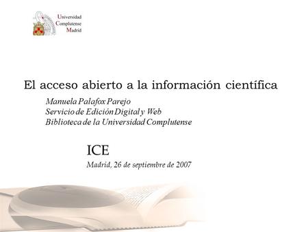 El acceso abierto a la información científica ICE Madrid, 26 de septiembre de 2007 Manuela Palafox Parejo Servicio de Edición Digital y Web Biblioteca.