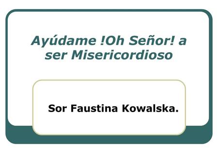 Ayúdame !Oh Señor! a ser Misericordioso Sor Faustina Kowalska.