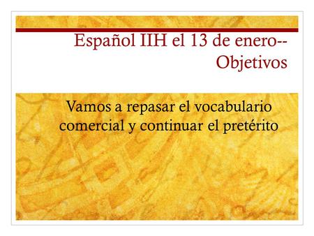 Español IIH el 13 de enero-- Objetivos Vamos a repasar el vocabulario comercial y continuar el pretérito.