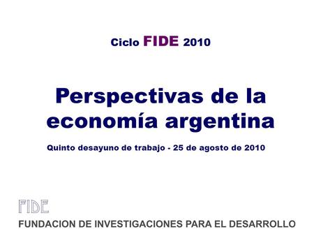 Ciclo FIDE 2010 Perspectivas de la economía argentina Quinto desayuno de trabajo - 25 de agosto de 2010.
