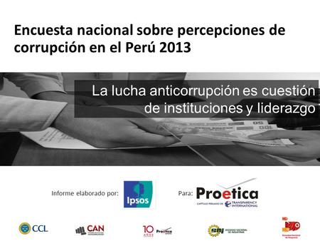 Encuesta nacional sobre percepciones de corrupción en el Perú 2013 Informe elaborado por: Para: La lucha anticorrupción es cuestión de instituciones y.