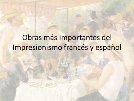 Obras más importantes del Impresionismo francés y español.