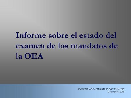 1 Informe sobre el estado del examen de los mandatos de la OEA 1 SECRETARÍA DE ADMINISTRACIÓN Y FINANZAS Diciembre de 2008.