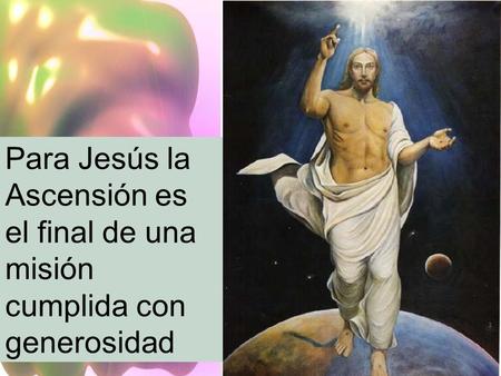 Para Jesús la Ascensión es el final de una misión cumplida con generosidad.