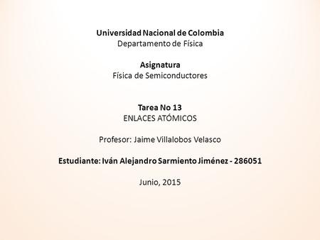 Universidad Nacional de Colombia Departamento de Física   Asignatura Física de Semiconductores     Tarea No 13 ENLACES ATÓMICOS   Profesor: Jaime Villalobos.