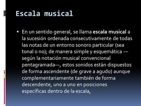 Escala musical En un sentido general, se llama escala musical a la sucesión ordenada consecutivamente de todas las notas de un entorno sonoro particular.