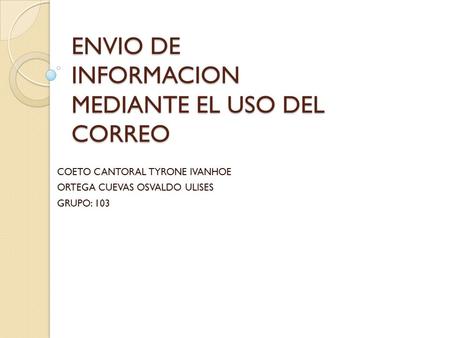 ENVIO DE INFORMACION MEDIANTE EL USO DEL CORREO COETO CANTORAL TYRONE IVANHOE ORTEGA CUEVAS OSVALDO ULISES GRUPO: 103.