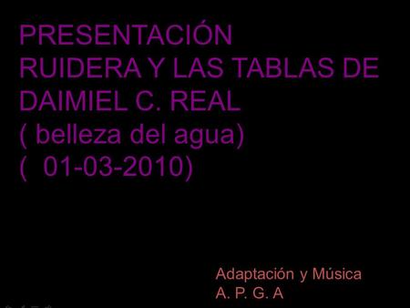 AUTOMATICO A. P. G. A PRESENTACIÓN RUIDERA Y LAS TABLAS DE DAIMIEL C. REAL ( belleza del agua) ( 01-03-2010) Adaptación y Música A. P. G. A.
