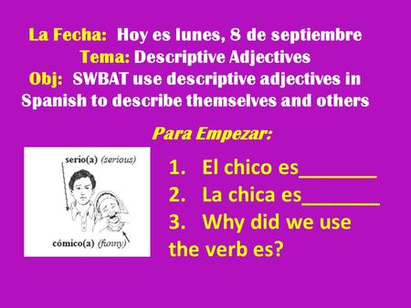 La Fecha: Hoy es lunes, 8 de septiembre Tema: Descriptive Adjectives Obj: SWBAT use descriptive adjectives in Spanish to describe themselves and others.