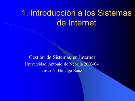 1. Introducción a los Sistemas de Internet Gestión de Sistemas en Internet Universidad Antonio de Nebrija 2003/04 Justo N. Hidalgo Sanz.