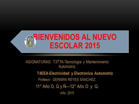 ASIGNATURAS: T3TTA-Tecnologia y Mantenimiento Automotriz. T4EEA-Electricidad y Electrónica Automotriz Profesor: GERMÁN REYES SÁNCHEZ. 11° Año O, Q y Ñ---12°