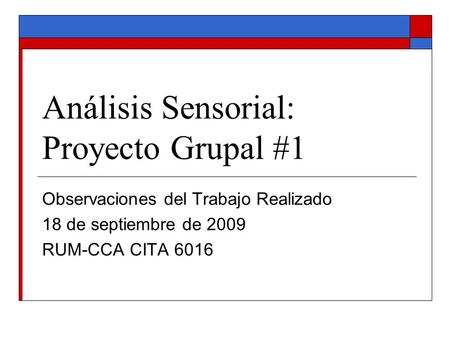 Análisis Sensorial: Proyecto Grupal #1 Observaciones del Trabajo Realizado 18 de septiembre de 2009 RUM-CCA CITA 6016.
