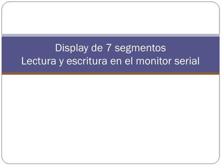 Display de 7 segmentos Lectura y escritura en el monitor serial.