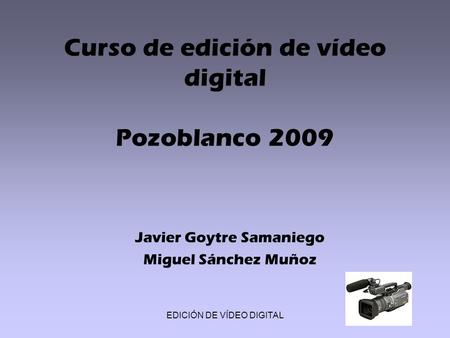 EDICIÓN DE VÍDEO DIGITAL Curso de edición de vídeo digital Pozoblanco 2009 Javier Goytre Samaniego Miguel Sánchez Muñoz.