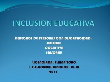 DERECHOS DE PERSONAS CON DISCAPACIDAD:  MOTORA  COGNITIVA  SENSORIAL  LICENCIADA. ELIANA TORO  I.E.E.NORMAL SUPERIOR. M. M 2011.
