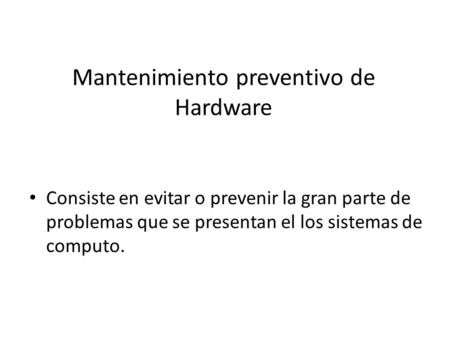 Mantenimiento preventivo de Hardware Consiste en evitar o prevenir la gran parte de problemas que se presentan el los sistemas de computo.