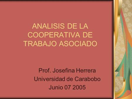 ANALISIS DE LA COOPERATIVA DE TRABAJO ASOCIADO Prof. Josefina Herrera Universidad de Carabobo Junio 07 2005.
