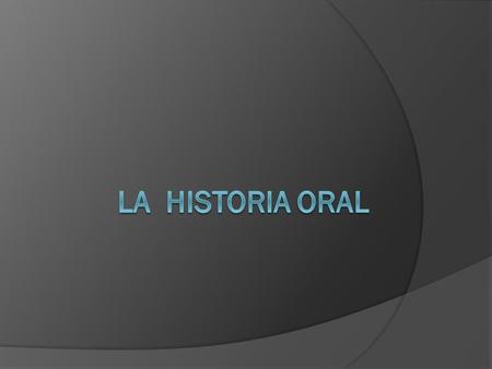 Historia Oral  ¿Qué tan valiosa es la Historia Oral o entrevistas en la adquisición de los datos históricos?  Es un recurso muy importante que los docentes.