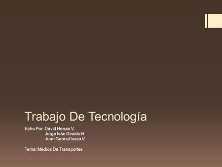Trabajo De Tecnología Echo Por: David Henao V. Jorge Iván Giraldo H. Juan Gabriel Isaza V. Tema: Medios De Transportes.