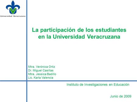 La participación de los estudiantes en la Universidad Veracruzana Mtra. Verónica Ortiz Dr. Miguel Casillas Mtra. Jessica Badillo Lic. Karla Valencia Junio.