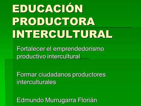 EDUCACIÓN PRODUCTORA INTERCULTURAL Fortalecer el emprendedorismo productivo intercultural Formar ciudadanos productores interculturales Edmundo Murrugarra.