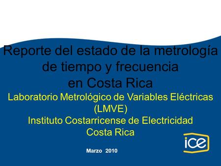 Marzo 2010 Reporte del estado de la metrología de tiempo y frecuencia en Costa Rica Laboratorio Metrológico de Variables Eléctricas (LMVE) Instituto Costarricense.