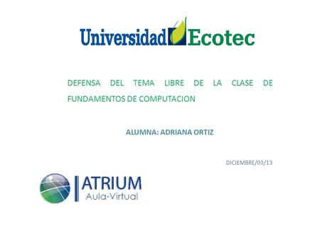 DEFENSA DEL TEMA LIBRE DE LA CLASE DE FUNDAMENTOS DE COMPUTACION ALUMNA: ADRIANA ORTIZ DICIEMBRE/03/13.