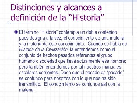 Distinciones y alcances a definición de la “Historia” El termino “Historia” contempla un doble contenido pues designa a la vez, el conocimiento de una.