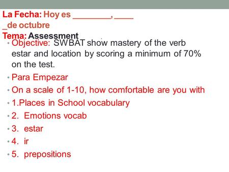 La Fecha: Hoy es ________, ____ _de octubre Tema: Assessment Objective: SWBAT show mastery of the verb estar and location by scoring a minimum of 70% on.