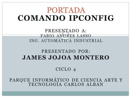 COMANDO IPCONFIG PRESENTADO A: FABIO ANDRES LASSO ING. AUTOMATICA INDUSTRIAL PRESENTADO POR: JAMES JOJOA MONTERO CICLO 4 PARQUE INFORMÁTICO DE CIENCIA.