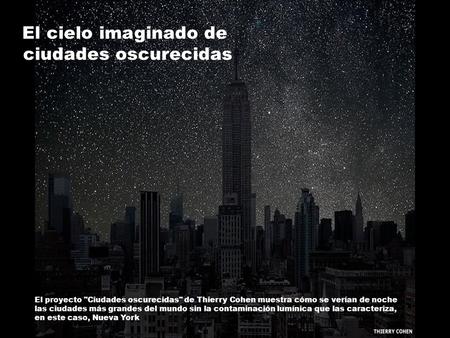 El cielo imaginado de ciudades oscurecidas El proyecto Ciudades oscurecidas de Thierry Cohen muestra cómo se verían de noche las ciudades más grandes.