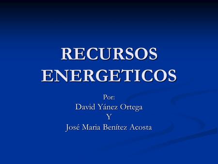 RECURSOS ENERGETICOS Por: David Yánez Ortega Y José Maria Benítez Acosta.