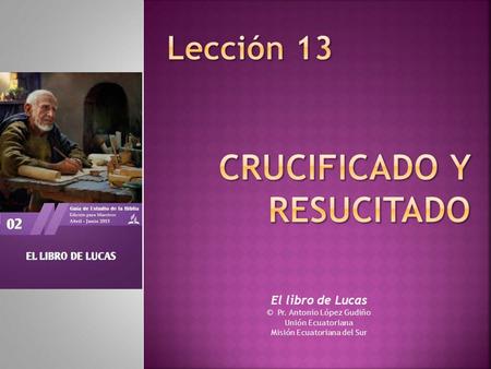 El libro de Lucas © Pr. Antonio López Gudiño Unión Ecuatoriana Misión Ecuatoriana del Sur.
