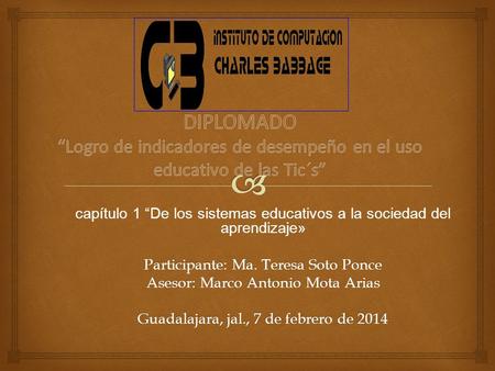 Capítulo 1 “De los sistemas educativos a la sociedad del aprendizaje» Participante: Ma. Teresa Soto Ponce Asesor: Marco Antonio Mota Arias Guadalajara,