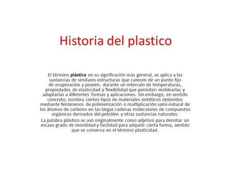 Historia del plastico El término plástico en su significación más general, se aplica a las sustancias de similares estructuras que carecen de un punto.