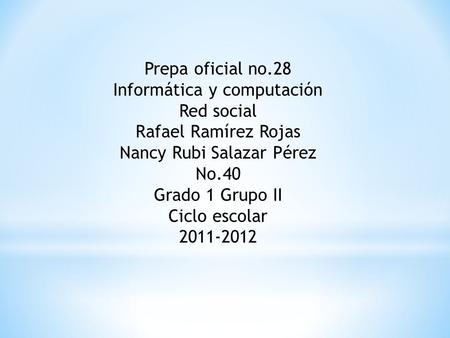 Prepa oficial no.28 Informática y computación Red social Rafael Ramírez Rojas Nancy Rubi Salazar Pérez No.40 Grado 1 Grupo II Ciclo escolar 2011-2012.