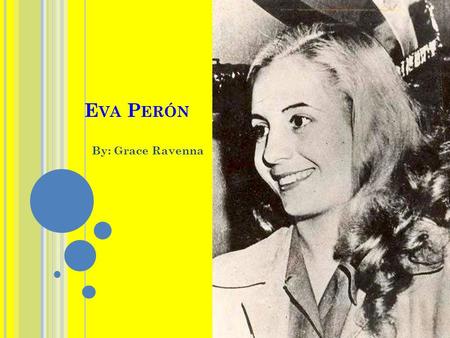 E VA P ERÓN By: Grace Ravenna. B IOGRAPHY Eva fue nacido mayo 7, 1919 en Los Toldos. La actriz sailir para Buenos Aries a 17 anos. Evita met Juan Perón.