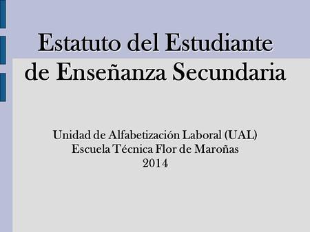 Estatuto del Estudiante de Enseñanza Secundaria Unidad de Alfabetización Laboral (UAL) Escuela Técnica Flor de Maroñas 2014.