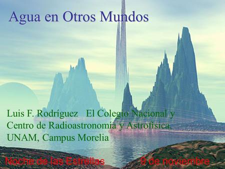 Agua en Otros Mundos Luis F. Rodríguez El Colegio Nacional y Centro de Radioastronomía y Astrofísica, UNAM, Campus Morelia Noche de las Estrellas 9 de.