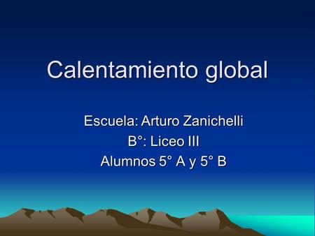Calentamiento global Escuela: Arturo Zanichelli B°: Liceo III Alumnos 5° A y 5° B.