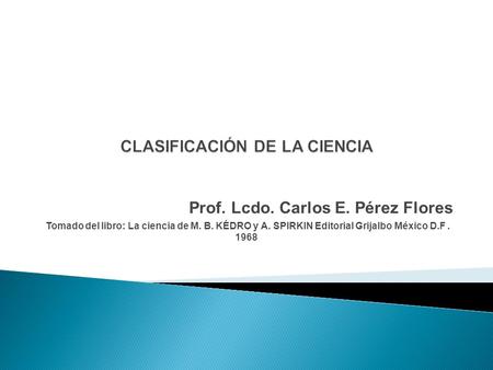 Prof. Lcdo. Carlos E. Pérez Flores Tomado del libro: La ciencia de M. B. KÉDRO y A. SPIRKIN Editorial Grijalbo México D.F. 1968.