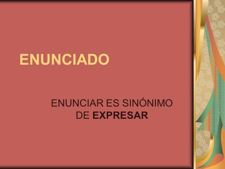ENUNCIADO ENUNCIAR ES SINÓNIMO DE EXPRESAR. Los siguientes son enunciados: Hace mil años no te veo. Hasta luego, nos estamos viendo… Me voy a morir del.